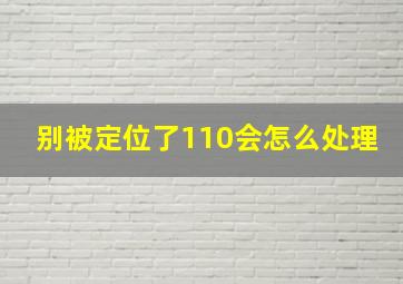 别被定位了110会怎么处理