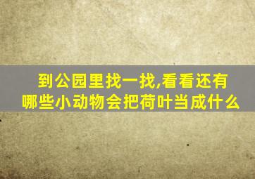 到公园里找一找,看看还有哪些小动物会把荷叶当成什么