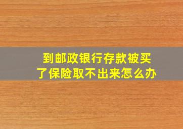 到邮政银行存款被买了保险取不出来怎么办