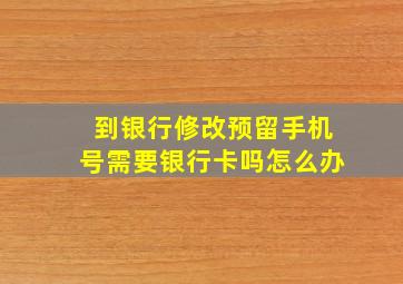 到银行修改预留手机号需要银行卡吗怎么办