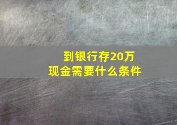 到银行存20万现金需要什么条件