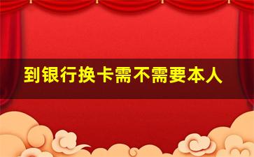 到银行换卡需不需要本人