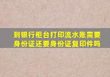 到银行柜台打印流水账需要身份证还要身份证复印件吗