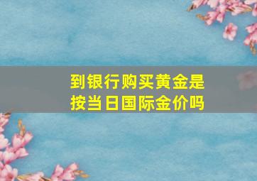 到银行购买黄金是按当日国际金价吗