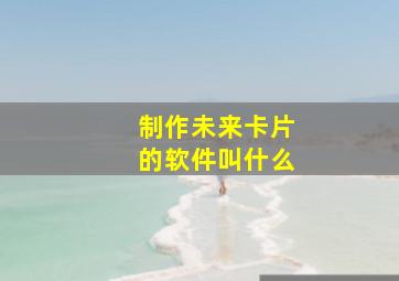 制作未来卡片的软件叫什么