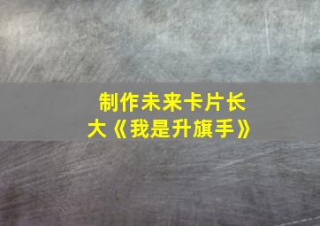 制作未来卡片长大《我是升旗手》