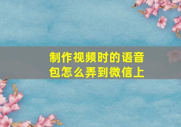 制作视频时的语音包怎么弄到微信上