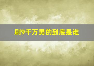 刷9千万男的到底是谁