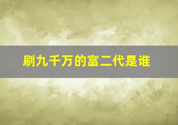 刷九千万的富二代是谁