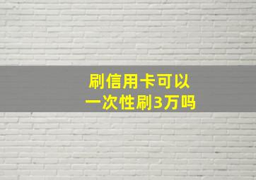 刷信用卡可以一次性刷3万吗