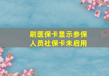 刷医保卡显示参保人员社保卡未启用