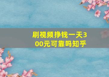 刷视频挣钱一天300元可靠吗知乎