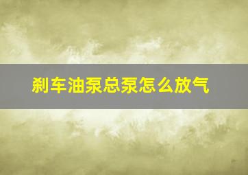 刹车油泵总泵怎么放气