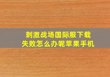 刺激战场国际服下载失败怎么办呢苹果手机