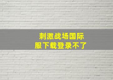 刺激战场国际服下载登录不了