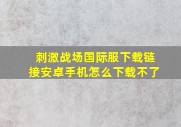 刺激战场国际服下载链接安卓手机怎么下载不了