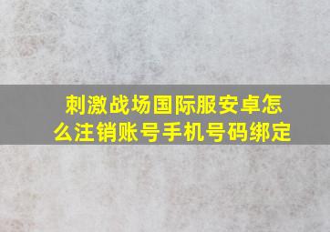 刺激战场国际服安卓怎么注销账号手机号码绑定