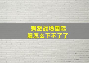 刺激战场国际服怎么下不了了