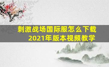 刺激战场国际服怎么下载2021年版本视频教学