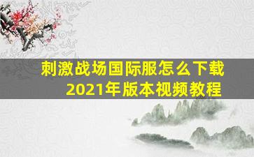 刺激战场国际服怎么下载2021年版本视频教程