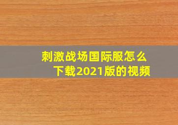 刺激战场国际服怎么下载2021版的视频