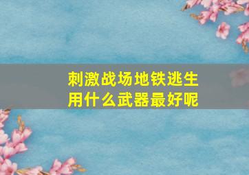 刺激战场地铁逃生用什么武器最好呢