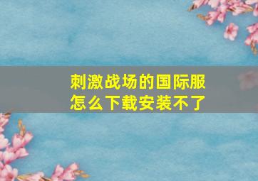 刺激战场的国际服怎么下载安装不了