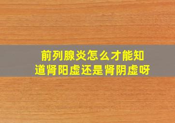 前列腺炎怎么才能知道肾阳虚还是肾阴虚呀