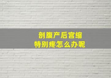 剖腹产后宫缩特别疼怎么办呢