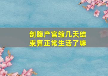 剖腹产宫缩几天结束算正常生活了嘛