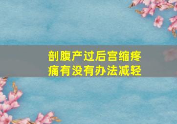 剖腹产过后宫缩疼痛有没有办法减轻