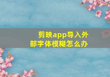 剪映app导入外部字体模糊怎么办