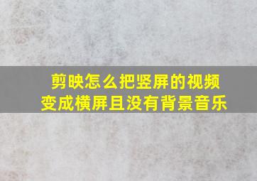 剪映怎么把竖屏的视频变成横屏且没有背景音乐