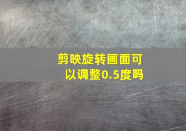 剪映旋转画面可以调整0.5度吗