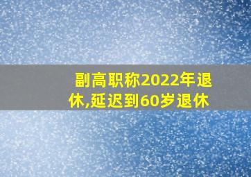 副高职称2022年退休,延迟到60岁退休