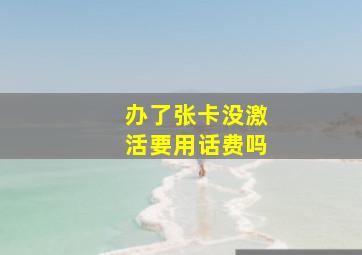 办了张卡没激活要用话费吗