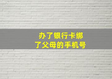 办了银行卡绑了父母的手机号