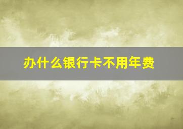 办什么银行卡不用年费