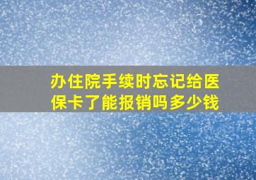 办住院手续时忘记给医保卡了能报销吗多少钱