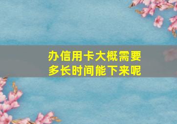 办信用卡大概需要多长时间能下来呢