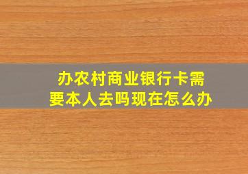 办农村商业银行卡需要本人去吗现在怎么办