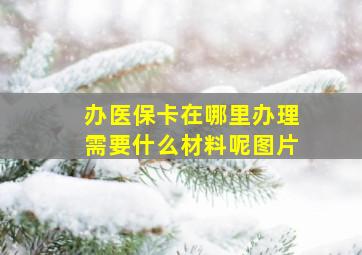 办医保卡在哪里办理需要什么材料呢图片