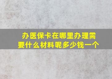 办医保卡在哪里办理需要什么材料呢多少钱一个