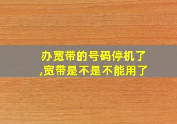 办宽带的号码停机了,宽带是不是不能用了