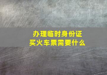 办理临时身份证买火车票需要什么