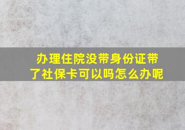 办理住院没带身份证带了社保卡可以吗怎么办呢