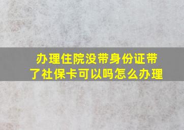 办理住院没带身份证带了社保卡可以吗怎么办理