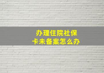 办理住院社保卡未备案怎么办