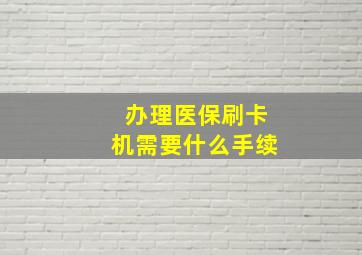 办理医保刷卡机需要什么手续