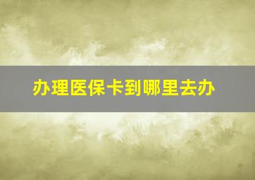 办理医保卡到哪里去办